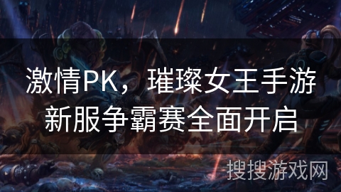 激情PK，璀璨女王手游新服争霸赛全面开启