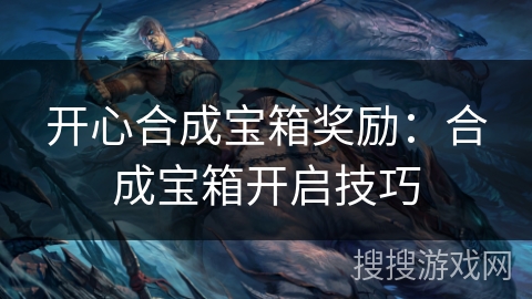 开心合成宝箱奖励：合成宝箱开启技巧
