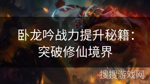 卧龙吟战力提升秘籍:突破修仙境界 卧龙吟战力提升秘籍:突破修仙境界