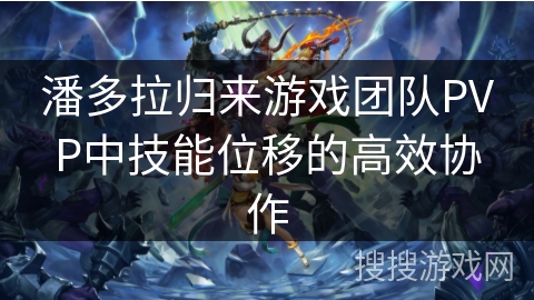 潘多拉归来游戏团队PVP中技能位移的高效协作