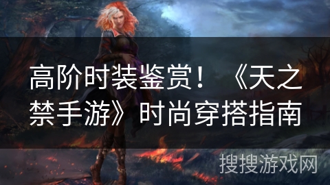 高阶时装鉴赏！《天之禁手游》时尚穿搭指南