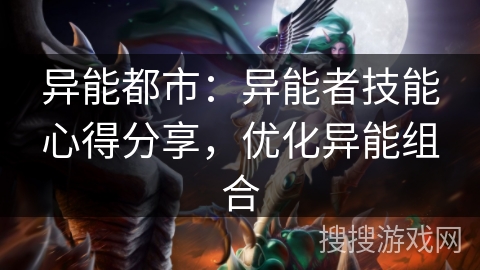 异能都市:异能者技能心得分享,优化异能组合 异能都市:异能者技能心得分享,优化异能组合