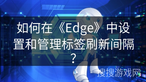 如何在《Edge》中设置和管理标签刷新间隔？