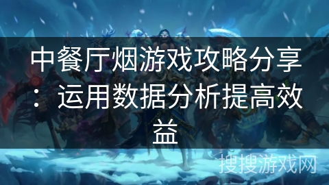 中餐厅烟游戏攻略分享：运用数据分析提高效益