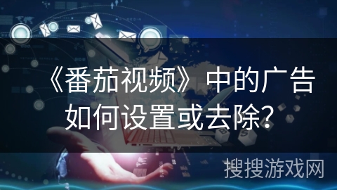 《番茄视频》中的广告如何设置或去除？