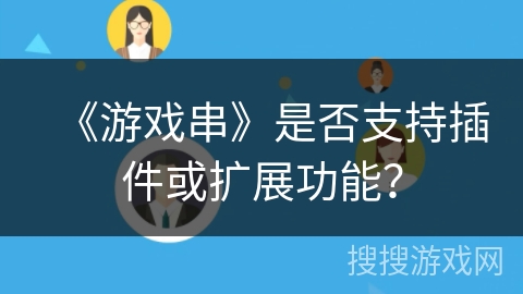 《游戏串》是否支持插件或扩展功能? 《游戏串》是否支持插件或扩展功能?