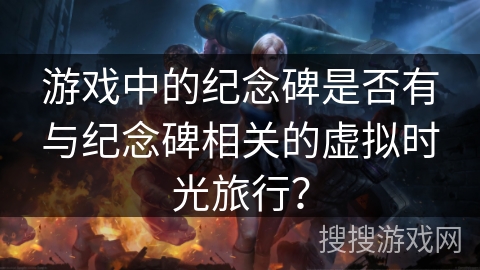 游戏中的纪念碑是否有与纪念碑相关的虚拟时光旅行？