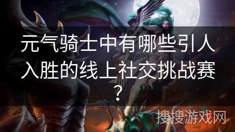 元气骑士中有哪些引人入胜的线上社交挑战赛？