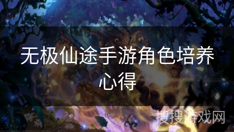 无极仙途手游角色培养心得 无极仙途手游角色培养心得