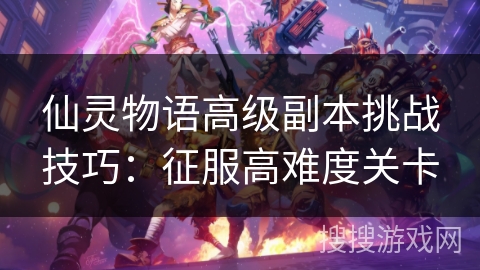 仙灵物语高级副本挑战技巧：征服高难度关卡