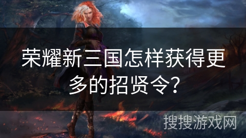 荣耀新三国怎样获得更多的招贤令? 荣耀新三国怎样获得更多的招贤令?