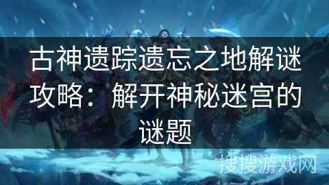 古神遗踪遗忘之地解谜攻略：解开神秘迷宫的谜题