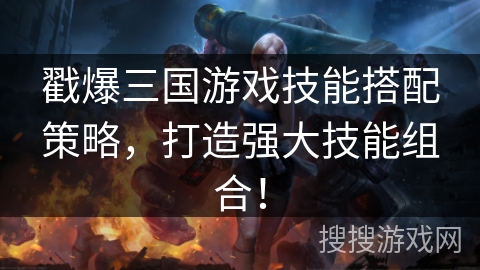 戳爆三国游戏技能搭配策略，打造强大技能组合！