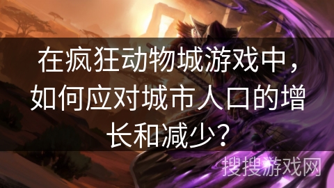 在疯狂动物城游戏中，如何应对城市人口的增长和减少？