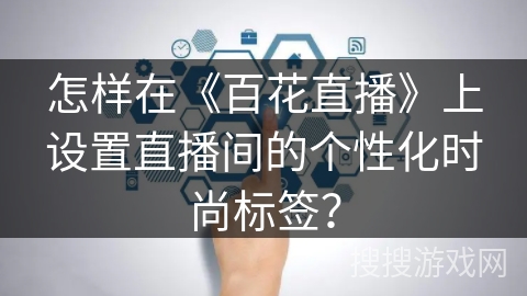 怎样在《百花直播》上设置直播间的个性化时尚标签? 怎样在《百花直播》上设置直播间的个性化时尚标签?