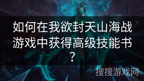 如何在我欲封天山海战游戏中获得高级技能书？