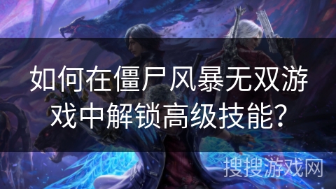 如何在僵尸风暴无双游戏中解锁高级技能？
