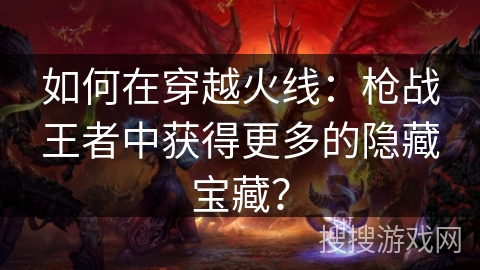 如何在穿越火线：枪战王者中获得更多的隐藏宝藏？