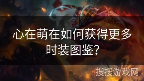 心在萌在如何获得更多时装图鉴？