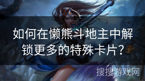 如何在懒熊斗地主中解锁更多的特殊卡片？