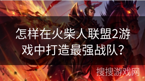 怎样在火柴人联盟2游戏中打造最强战队？