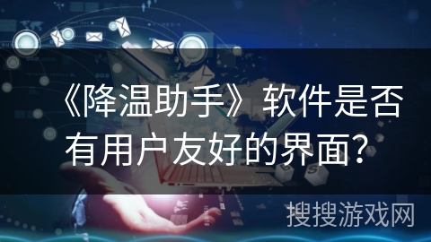 《降温助手》软件是否有用户友好的界面？