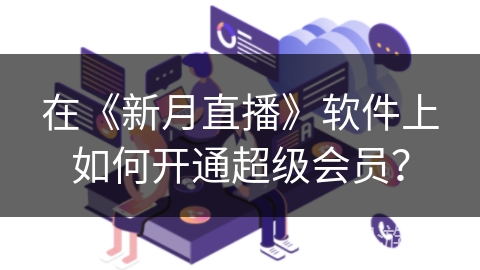 在《新月直播》软件上如何开通超级会员？