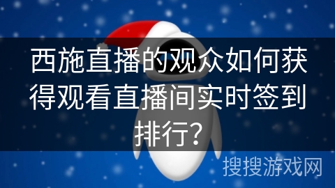 西施直播的观众如何获得观看直播间实时签到排行？