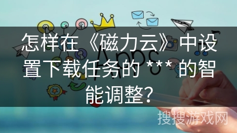 怎样在《磁力云》中设置下载任务的 *** 的智能调整？