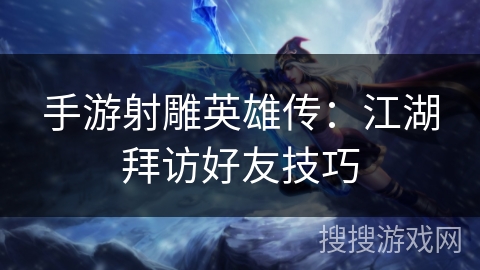 手游射雕英雄传：江湖拜访好友技巧