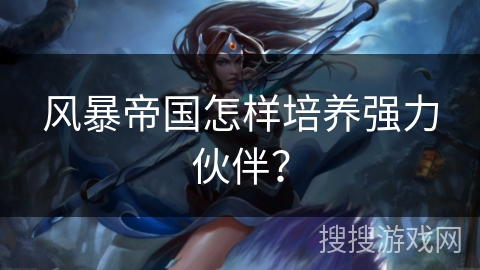 风暴帝国怎样培养强力伙伴？