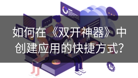 如何在《双开神器》中创建应用的快捷方式？