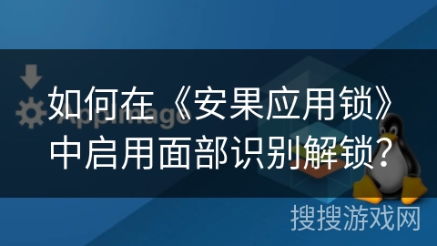 如何在《安果应用锁》中启用面部识别解锁? 如何在《安果应用锁》中启用面部识别解锁?