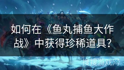 如何在《鱼丸捕鱼大作战》中获得珍稀道具? 如何在《鱼丸捕鱼大作战》中获得珍稀道具?