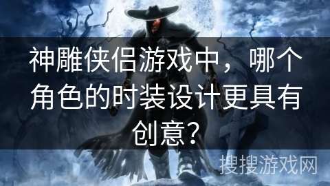 神雕侠侣游戏中，哪个角色的时装设计更具有创意？