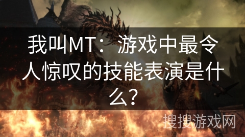 我叫MT：游戏中最令人惊叹的技能表演是什么？