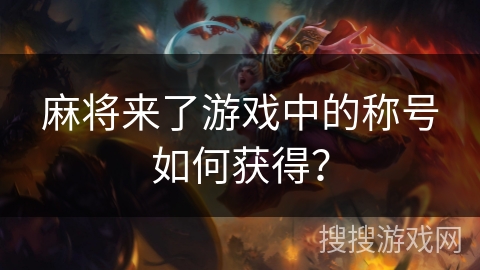 麻将来了游戏中的称号如何获得? 麻将来了游戏中的称号如何获得?