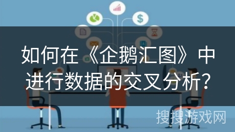 如何在《企鹅汇图》中进行数据的交叉分析？