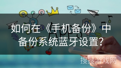 如何在《手机备份》中备份系统蓝牙设置？