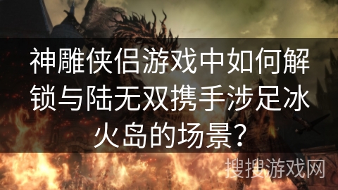 神雕侠侣游戏中如何解锁与陆无双携手涉足冰火岛的场景？