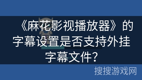 《麻花影视播放器》的字幕设置是否支持外挂字幕文件？
