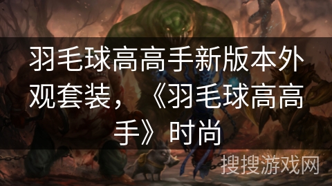 羽毛球高高手新版本外观套装，《羽毛球高高手》时尚