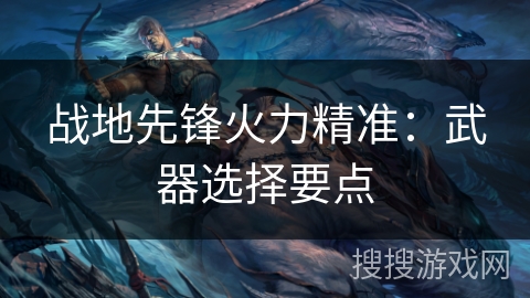 战地先锋火力精准：武器选择要点
