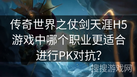 传奇世界之仗剑天涯H5游戏中哪个职业更适合进行PK对抗？