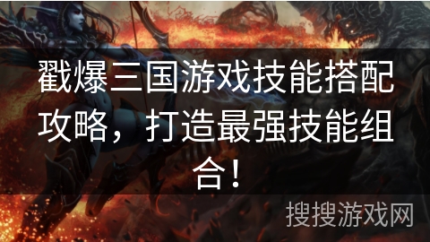 戳爆三国游戏技能搭配攻略，打造最强技能组合！