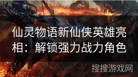 仙灵物语新仙侠英雄亮相：解锁强力战力角色
