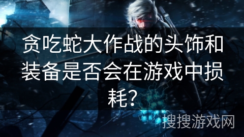 贪吃蛇大作战的头饰和装备是否会在游戏中损耗？