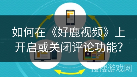 如何在《好鹿视频》上开启或关闭评论功能？