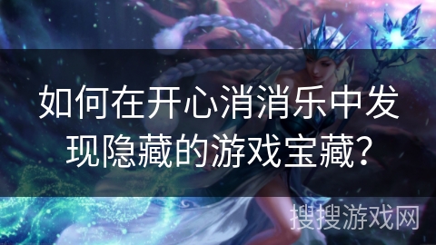 如何在开心消消乐中发现隐藏的游戏宝藏？