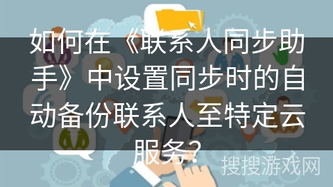 如何在《联系人同步助手》中设置同步时的自动备份联系人至特定云服务？